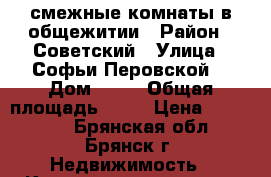 2 смежные комнаты в общежитии › Район ­ Советский › Улица ­ Софьи Перовской  › Дом ­ 14 › Общая площадь ­ 23 › Цена ­ 850 000 - Брянская обл., Брянск г. Недвижимость » Квартиры продажа   